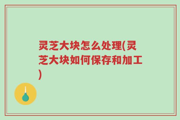 灵芝大块怎么处理(灵芝大块如何保存和加工)-第1张图片-超越 灵芝大块怎么处理(灵芝大块如何保存和加工)-第1张图片-超越