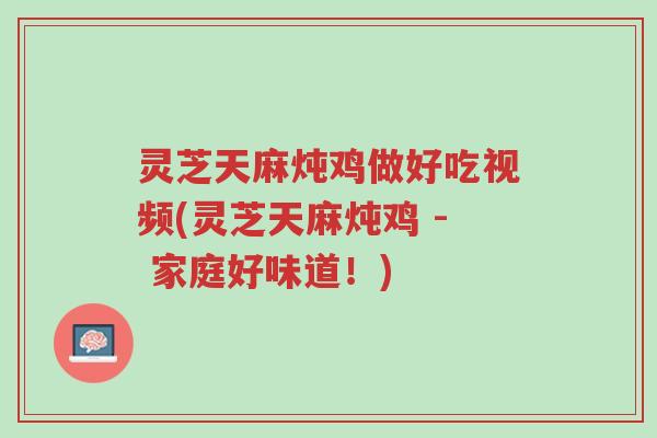 灵芝天麻炖鸡做好吃视频(灵芝天麻炖鸡 - 家庭好味道!)-第1张图片-超越 灵芝天麻炖鸡做好吃视频(灵芝天麻炖鸡 - 家庭好味道!)-第1张图片-超越