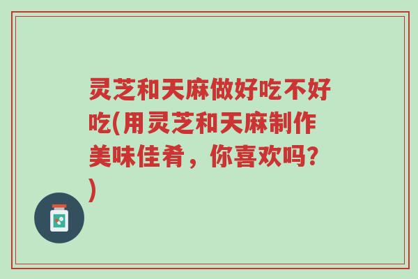 灵芝和天麻做好吃不好吃(用灵芝和天麻制作美味佳肴，你喜欢吗？)-第1张图片-超越