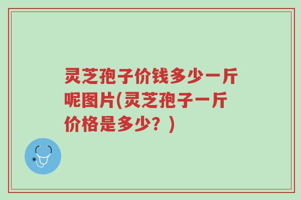 灵芝孢子价钱多少一斤呢图片(灵芝孢子一斤价格是多少?)-第1张图片-超越 灵芝孢子价钱多少一斤呢图片(灵芝孢子一斤价格是多少?)-第1张图片-超越