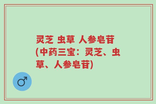 灵芝 虫草 人参皂苷(中药三宝:灵芝、虫草、人参皂苷)-第1张图片-超越 灵芝 虫草 人参皂苷(中药三宝:灵芝、虫草、人参皂苷)-第1张图片-超越
