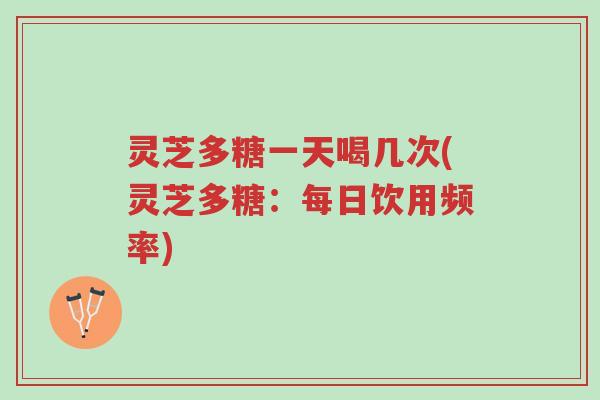灵芝多糖一天喝几次(灵芝多糖:每日饮用频率)-第1张图片-超越 灵芝多糖一天喝几次(灵芝多糖:每日饮用频率)-第1张图片-超越