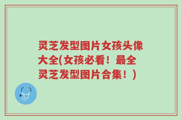 灵芝发型图片女孩头像大全(女孩必看!最全灵芝发型图片合集!)-第1张图片-超越 灵芝发型图片女孩头像大全(女孩必看!最全灵芝发型图片合集!)-第1张图片-超越
