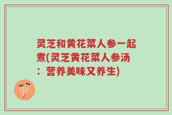 灵芝和黄花菜人参一起煮(灵芝黄花菜人参汤:营养美味又养生)-第1张图片-超越 灵芝和黄花菜人参一起煮(灵芝黄花菜人参汤:营养美味又养生)-第1张图片-超越