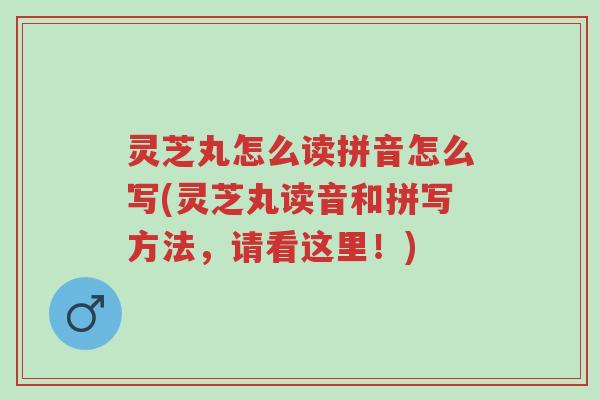灵芝丸怎么读拼音怎么写(灵芝丸读音和拼写方法,请看这里!)-第1张图片-超越 灵芝丸怎么读拼音怎么写(灵芝丸读音和拼写方法,请看这里!)-第1张图片-超越