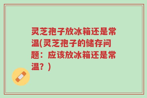 灵芝孢子放冰箱还是常温(灵芝孢子的储存问题:应该放冰箱还是常温?)-第1张图片-超越 灵芝孢子放冰箱还是常温(灵芝孢子的储存问题:应该放冰箱还是常温?)-第1张图片-超越