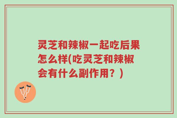 灵芝和辣椒一起吃后果怎么样(吃灵芝和辣椒会有什么副作用?)-第1张图片-超越 灵芝和辣椒一起吃后果怎么样(吃灵芝和辣椒会有什么副作用?)-第1张图片-超越
