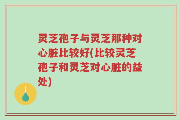 灵芝孢子与灵芝那种对心脏比较好(比较灵芝孢子和灵芝对心脏的益处)-第1张图片-超越 灵芝孢子与灵芝那种对心脏比较好(比较灵芝孢子和灵芝对心脏的益处)-第1张图片-超越