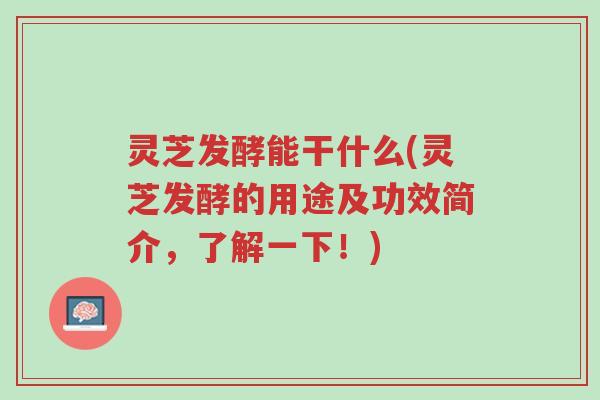 灵芝发酵能干什么(灵芝发酵的用途及功效简介,了解一下!)-第1张图片-超越 灵芝发酵能干什么(灵芝发酵的用途及功效简介,了解一下!)-第1张图片-超越