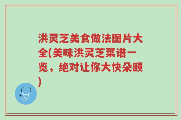 洪灵芝美食做法图片大全(美味洪灵芝菜谱一览，绝对让你大快朵颐)-第1张图片-超越