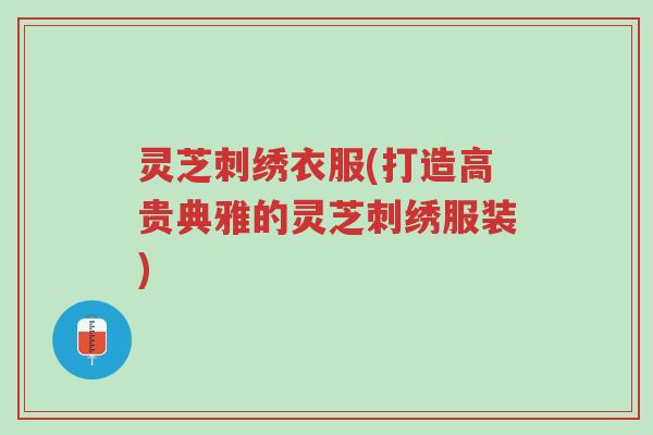 灵芝刺绣衣服(打造高贵典雅的灵芝刺绣服装)-第1张图片-超越 灵芝刺绣衣服(打造高贵典雅的灵芝刺绣服装)-第1张图片-超越