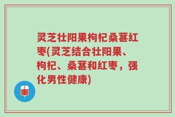 灵芝壮阳果枸杞桑葚红枣(灵芝结合壮阳果、枸杞、桑葚和红枣,强化男性健康)-第1张图片-超越 灵芝壮阳果枸杞桑葚红枣(灵芝结合壮阳果、枸杞、桑葚和红枣,强化男性健康)-第1张图片-超越