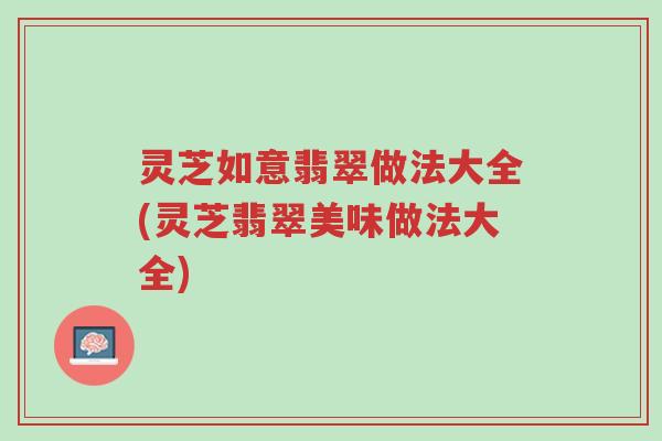 灵芝如意翡翠做法大全(灵芝翡翠美味做法大全)-第1张图片-超越