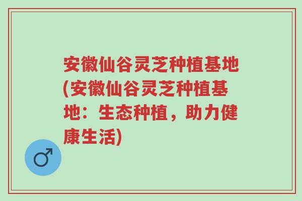 安徽仙谷灵芝种植基地(安徽仙谷灵芝种植基地：生态种植，助力健康生活)-第1张图片-超越