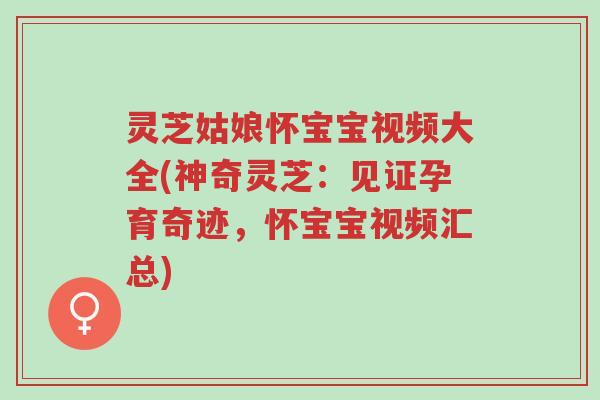 灵芝姑娘怀宝宝视频大全(神奇灵芝:见证孕育奇迹,怀宝宝视频汇总)-第1张图片-超越 灵芝姑娘怀宝宝视频大全(神奇灵芝:见证孕育奇迹,怀宝宝视频汇总)-第1张图片-超越