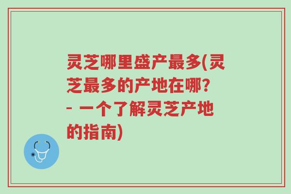 灵芝哪里盛产最多(灵芝最多的产地在哪? - 一个了解灵芝产地的指南)-第1张图片-超越 灵芝哪里盛产最多(灵芝最多的产地在哪? - 一个了解灵芝产地的指南)-第1张图片-超越