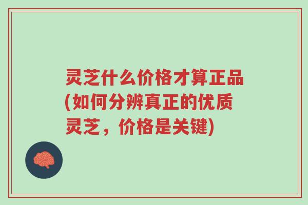 灵芝什么价格才算正品(如何分辨真正的优质灵芝,价格是关键)-第1张图片-超越 灵芝什么价格才算正品(如何分辨真正的优质灵芝,价格是关键)-第1张图片-超越