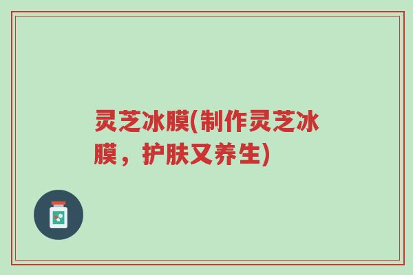灵芝冰膜(制作灵芝冰膜,护肤又养生)-第1张图片-超越 灵芝冰膜(制作灵芝冰膜,护肤又养生)-第1张图片-超越