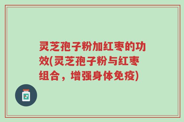 灵芝孢子粉加红枣的功效(灵芝孢子粉与红枣组合,增强身体免疫)-第1张图片-超越 灵芝孢子粉加红枣的功效(灵芝孢子粉与红枣组合,增强身体免疫)-第1张图片-超越