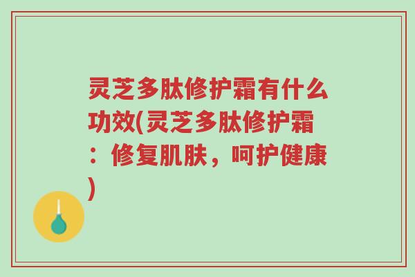 灵芝多肽修护霜有什么功效(灵芝多肽修护霜:修复肌肤,呵护健康)-第1张图片-超越 灵芝多肽修护霜有什么功效(灵芝多肽修护霜:修复肌肤,呵护健康)-第1张图片-超越