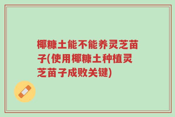 椰糠土能不能养灵芝苗子(使用椰糠土种植灵芝苗子成败关键)-第1张图片-超越