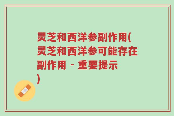 灵芝和西洋参副作用(灵芝和西洋参可能存在副作用 - 重要提示)-第1张图片-超越 灵芝和西洋参副作用(灵芝和西洋参可能存在副作用 - 重要提示)-第1张图片-超越