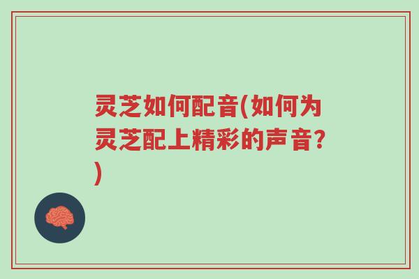 灵芝如何配音(如何为灵芝配上精彩的声音?)-第1张图片-超越 灵芝如何配音(如何为灵芝配上精彩的声音?)-第1张图片-超越