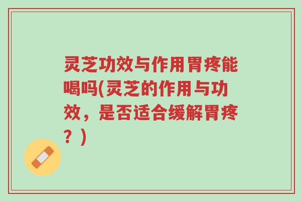 灵芝功效与作用胃疼能喝吗(灵芝的作用与功效,是否适合缓解胃疼?)-第1张图片-超越 灵芝功效与作用胃疼能喝吗(灵芝的作用与功效,是否适合缓解胃疼?)-第1张图片-超越
