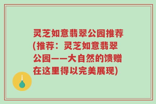 灵芝如意翡翠公园推荐(推荐：灵芝如意翡翠公园——大自然的馈赠在这里得以完美展现)-第1张图片-超越