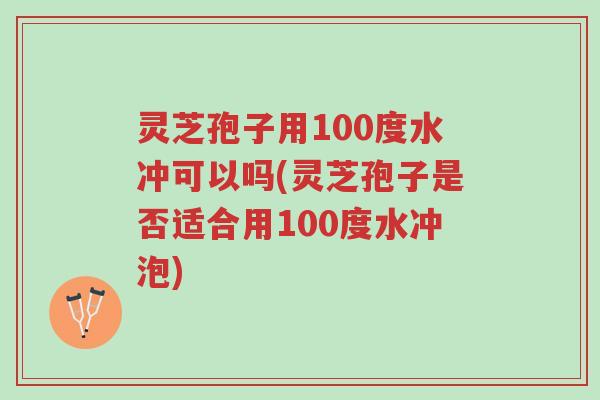 灵芝孢子用100度水冲可以吗(灵芝孢子是否适合用100度水冲泡)-第1张图片-超越 灵芝孢子用100度水冲可以吗(灵芝孢子是否适合用100度水冲泡)-第1张图片-超越