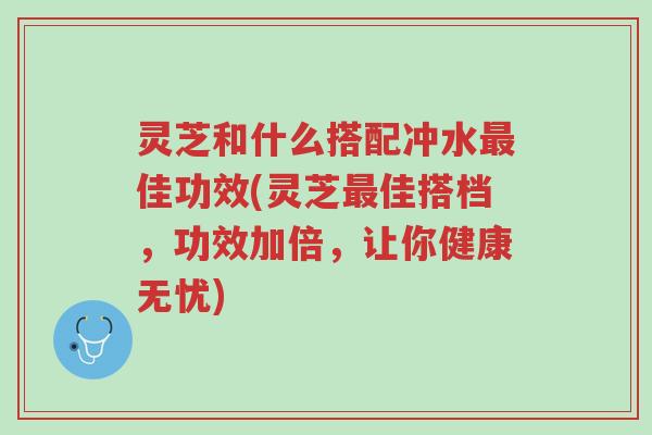 灵芝和什么搭配冲水最佳功效(灵芝最佳搭档,功效加倍,让你健康无忧)-第1张图片-超越 灵芝和什么搭配冲水最佳功效(灵芝最佳搭档,功效加倍,让你健康无忧)-第1张图片-超越