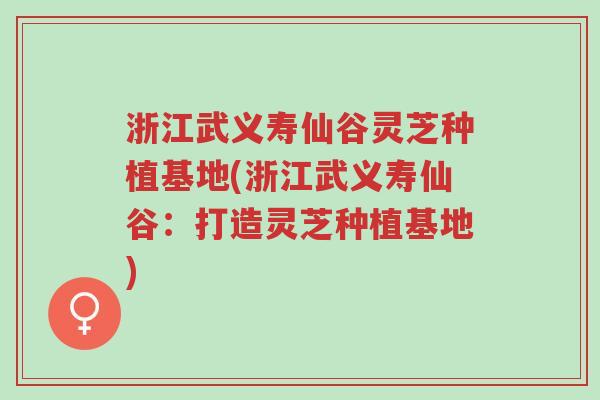 浙江武义寿仙谷灵芝种植基地(浙江武义寿仙谷：打造灵芝种植基地)-第1张图片-超越