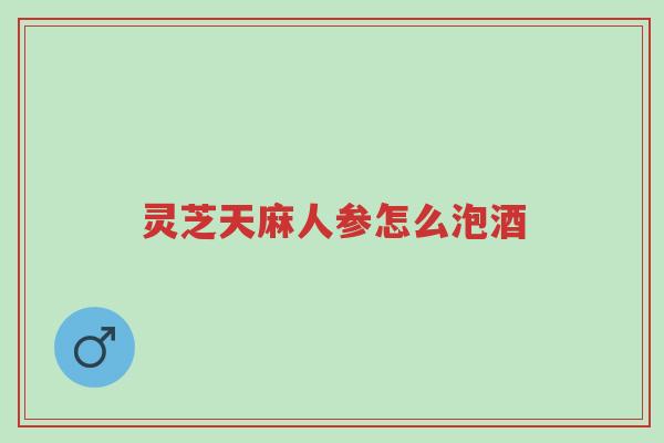灵芝天麻人参怎么泡酒-第1张图片-超越 灵芝天麻人参怎么泡酒-第1张图片-超越