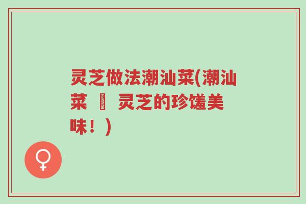 灵芝做法潮汕菜(潮汕菜 – 灵芝的珍馐美味！)-第1张图片-超越