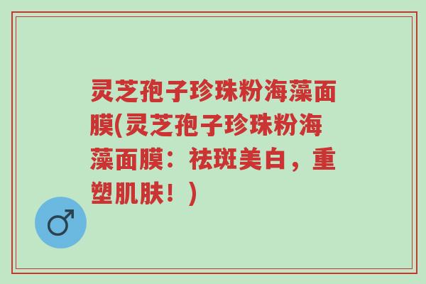 灵芝孢子珍珠粉海藻面膜(灵芝孢子珍珠粉海藻面膜:祛斑美白,重塑肌肤!)-第1张图片-超越 灵芝孢子珍珠粉海藻面膜(灵芝孢子珍珠粉海藻面膜:祛斑美白,重塑肌肤!)-第1张图片-超越