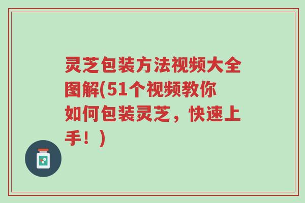 灵芝包装方法视频大全图解(51个视频教你如何包装灵芝,快速上手!)-第1张图片-超越 灵芝包装方法视频大全图解(51个视频教你如何包装灵芝,快速上手!)-第1张图片-超越