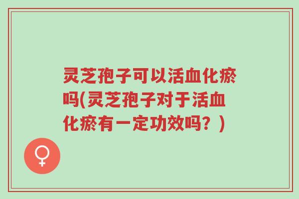 灵芝孢子可以活血化瘀吗(灵芝孢子对于活血化瘀有一定功效吗?)-第1张图片-超越 灵芝孢子可以活血化瘀吗(灵芝孢子对于活血化瘀有一定功效吗?)-第1张图片-超越