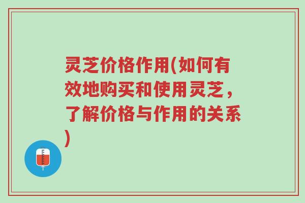 灵芝价格作用(如何有效地购买和使用灵芝,了解价格与作用的关系)-第1张图片-超越 灵芝价格作用(如何有效地购买和使用灵芝,了解价格与作用的关系)-第1张图片-超越