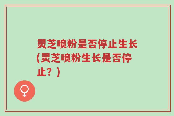 灵芝喷粉是否停止生长(灵芝喷粉生长是否停止?)-第1张图片-超越 灵芝喷粉是否停止生长(灵芝喷粉生长是否停止?)-第1张图片-超越