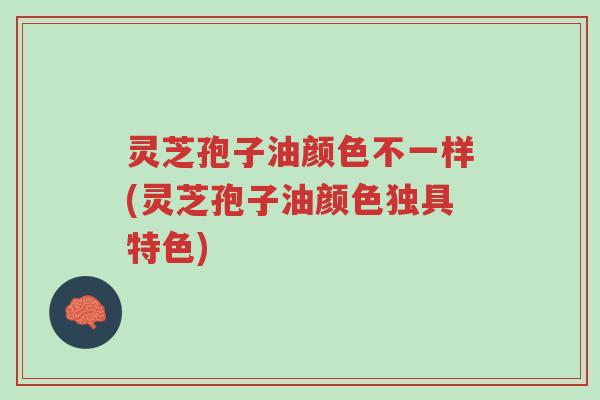 灵芝孢子油颜色不一样(灵芝孢子油颜色独具特色)-第1张图片-超越 灵芝孢子油颜色不一样(灵芝孢子油颜色独具特色)-第1张图片-超越
