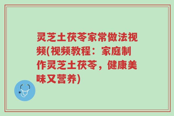 灵芝土茯苓家常做法视频(视频教程:家庭制作灵芝土茯苓,健康美味又营养)-第1张图片-超越 灵芝土茯苓家常做法视频(视频教程:家庭制作灵芝土茯苓,健康美味又营养)-第1张图片-超越