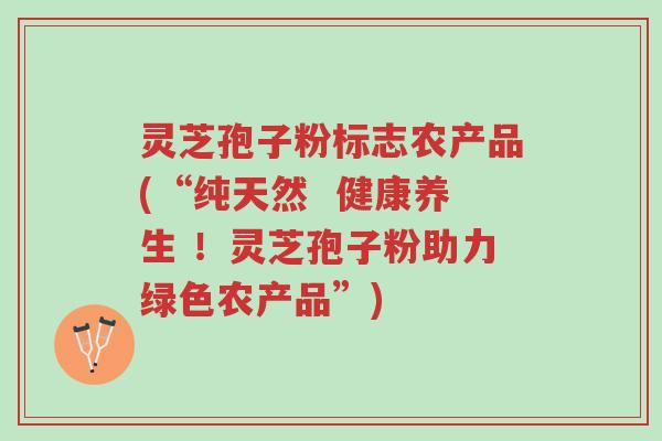 灵芝孢子粉标志农产品(“纯天然 健康养生 !灵芝孢子粉助力绿色农产品”)-第1张图片-超越 灵芝孢子粉标志农产品(“纯天然 健康养生 !灵芝孢子粉助力绿色农产品”)-第1张图片-超越