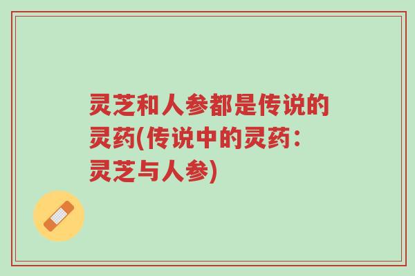 灵芝和人参都是传说的灵药(传说中的灵药:灵芝与人参)-第1张图片-超越 灵芝和人参都是传说的灵药(传说中的灵药:灵芝与人参)-第1张图片-超越
