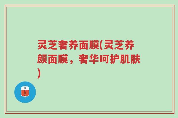 灵芝奢养面膜(灵芝养颜面膜,奢华呵护肌肤)-第1张图片-超越 灵芝奢养面膜(灵芝养颜面膜,奢华呵护肌肤)-第1张图片-超越