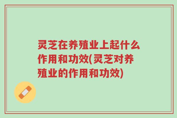 灵芝在养殖业上起什么作用和功效(灵芝对养殖业的作用和功效)-第1张图片-超越 灵芝在养殖业上起什么作用和功效(灵芝对养殖业的作用和功效)-第1张图片-超越
