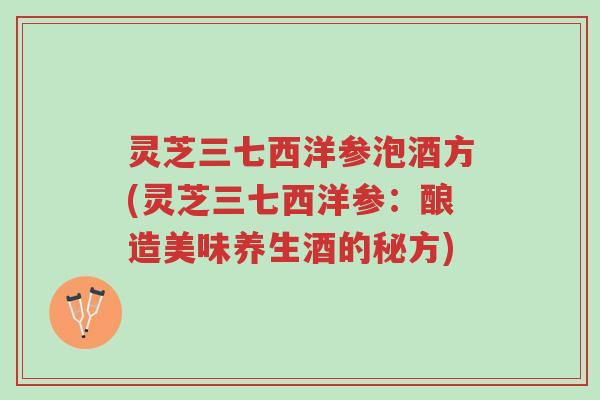 灵芝三七西洋参泡酒方(灵芝三七西洋参:酿造美味养生酒的秘方)-第1张图片-超越 灵芝三七西洋参泡酒方(灵芝三七西洋参:酿造美味养生酒的秘方)-第1张图片-超越