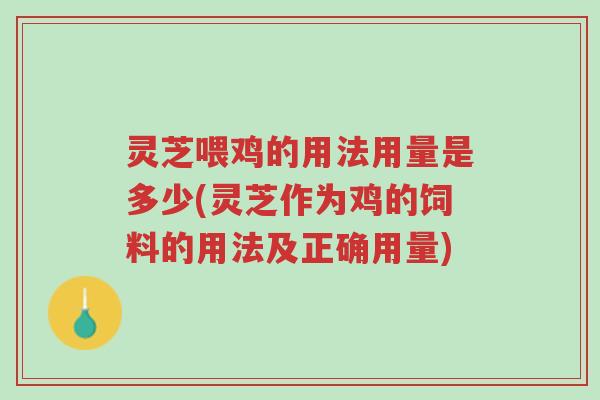 灵芝喂鸡的用法用量是多少(灵芝作为鸡的饲料的用法及正确用量)-第1张图片-超越