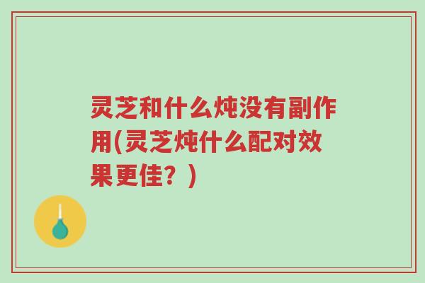 灵芝和什么炖没有副作用(灵芝炖什么配对效果更佳?)-第1张图片-超越 灵芝和什么炖没有副作用(灵芝炖什么配对效果更佳?)-第1张图片-超越