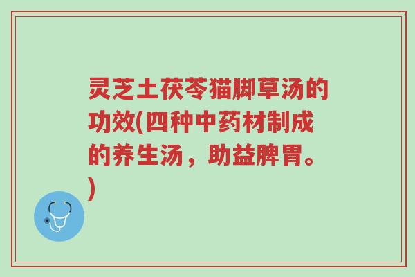 灵芝土茯苓猫脚草汤的功效(四种中药材制成的养生汤,助益脾胃。)-第1张图片-超越 灵芝土茯苓猫脚草汤的功效(四种中药材制成的养生汤,助益脾胃。)-第1张图片-超越