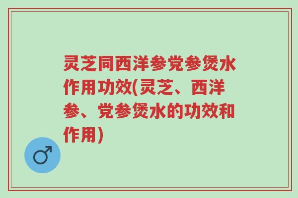 灵芝同西洋参党参煲水作用功效(灵芝、西洋参、党参煲水的功效和作用)-第1张图片-超越 灵芝同西洋参党参煲水作用功效(灵芝、西洋参、党参煲水的功效和作用)-第1张图片-超越